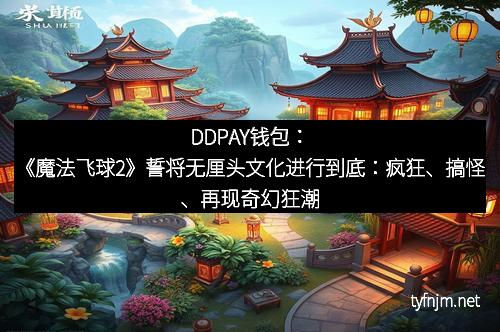 DDPAY钱包：《魔法飞球2》誓将无厘头文化进行到底：疯狂、搞怪、再现奇幻狂潮